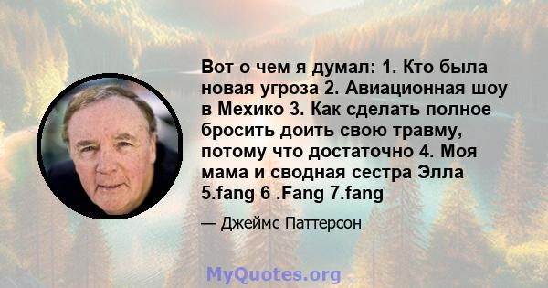 Вот о чем я думал: 1. Кто была новая угроза 2. Авиационная шоу в Мехико 3. Как сделать полное бросить доить свою травму, потому что достаточно 4. Моя мама и сводная сестра Элла 5.fang 6 .Fang 7.fang