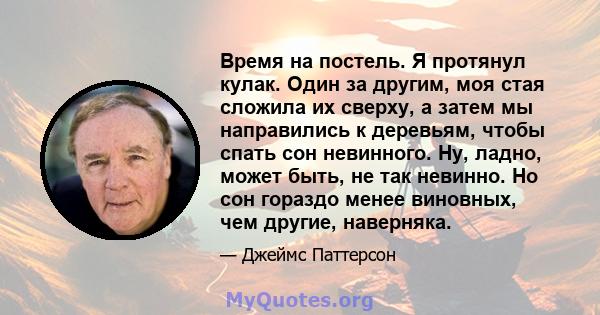 Время на постель. Я протянул кулак. Один за другим, моя стая сложила их сверху, а затем мы направились к деревьям, чтобы спать сон невинного. Ну, ладно, может быть, не так невинно. Но сон гораздо менее виновных, чем