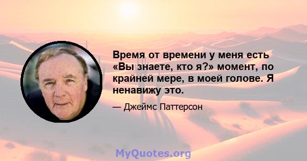 Время от времени у меня есть «Вы знаете, кто я?» момент, по крайней мере, в моей голове. Я ненавижу это.