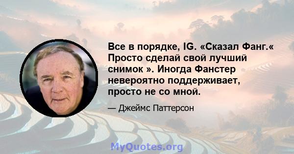 Все в порядке, IG. «Сказал Фанг.« Просто сделай свой лучший снимок ». Иногда Фанстер невероятно поддерживает, просто не со мной.