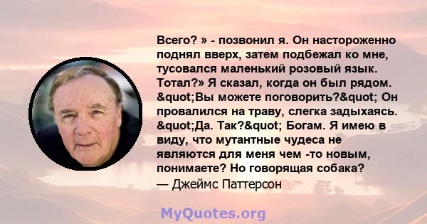 Всего? » - позвонил я. Он настороженно поднял вверх, затем подбежал ко мне, тусовался маленький розовый язык. Тотал?» Я сказал, когда он был рядом. "Вы можете поговорить?" Он провалился на траву, слегка