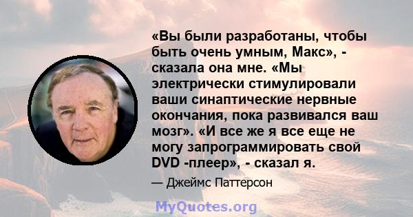 «Вы были разработаны, чтобы быть очень умным, Макс», - сказала она мне. «Мы электрически стимулировали ваши синаптические нервные окончания, пока развивался ваш мозг». «И все же я все еще не могу запрограммировать свой