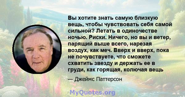 Вы хотите знать самую близкую вещь, чтобы чувствовать себя самой сильной? Летать в одиночестве ночью. Риски. Ничего, но вы и ветер, парящий выше всего, нарезая воздух, как меч. Вверх и вверх, пока не почувствуете, что