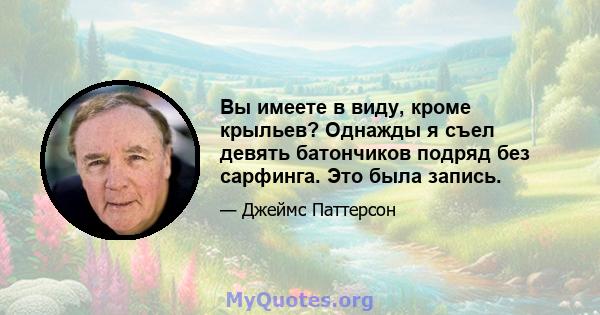 Вы имеете в виду, кроме крыльев? Однажды я съел девять батончиков подряд без сарфинга. Это была запись.