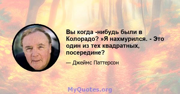 Вы когда -нибудь были в Колорадо? »Я нахмурился. - Это один из тех квадратных, посередине?