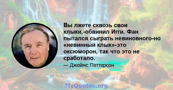 Вы лжете сквозь свои клыки,-обвинил Игги. Фан пытался сыграть невиновного-но «невинный клык»-это оксюморон, так что это не сработало.