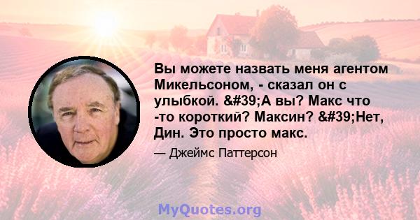 Вы можете назвать меня агентом Микельсоном, - сказал он с улыбкой. 'А вы? Макс что -то короткий? Максин? 'Нет, Дин. Это просто макс.