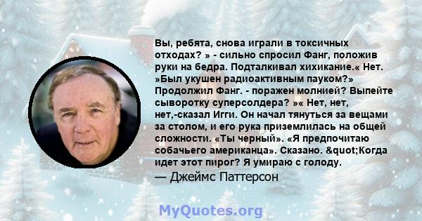 Вы, ребята, снова играли в токсичных отходах? » - сильно спросил Фанг, положив руки на бедра. Подталкивал хихикание.« Нет. »Был укушен радиоактивным пауком?» Продолжил Фанг. - поражен молнией? Выпейте сыворотку