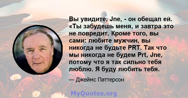 Вы увидите, Jne, - он обещал ей. «Ты забудешь меня, и завтра это не повредит. Кроме того, вы сами: любите мужчин, вы никогда не будьте PRT. Так что мы никогда не будем Prt, Jne, потому что я так сильно тебя люблю. Я