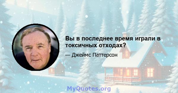 Вы в последнее время играли в токсичных отходах?