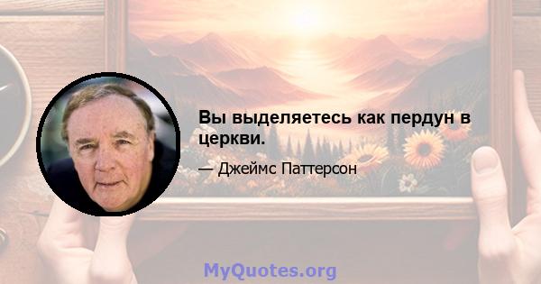 Вы выделяетесь как пердун в церкви.