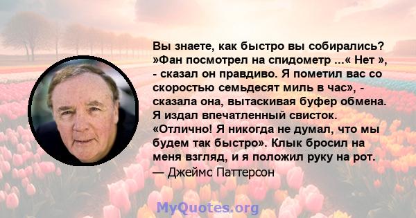 Вы знаете, как быстро вы собирались? »Фан посмотрел на спидометр ...« Нет », - сказал он правдиво. Я пометил вас со скоростью семьдесят миль в час», - сказала она, вытаскивая буфер обмена. Я издал впечатленный свисток.