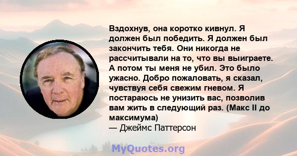 Вздохнув, она коротко кивнул. Я должен был победить. Я должен был закончить тебя. Они никогда не рассчитывали на то, что вы выиграете. А потом ты меня не убил. Это было ужасно. Добро пожаловать, я сказал, чувствуя себя