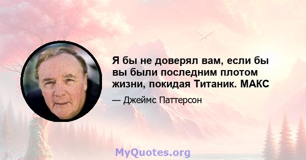 Я бы не доверял вам, если бы вы были последним плотом жизни, покидая Титаник. МАКС