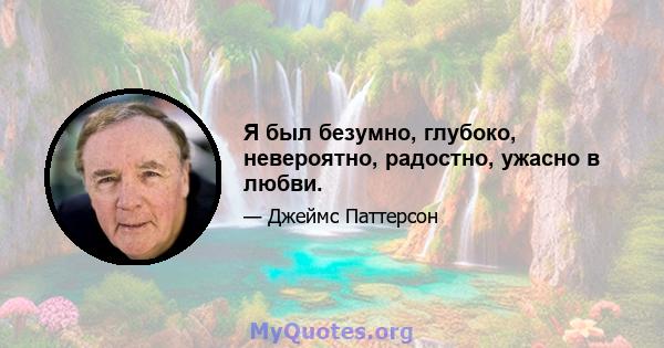 Я был безумно, глубоко, невероятно, радостно, ужасно в любви.