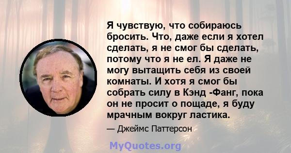 Я чувствую, что собираюсь бросить. Что, даже если я хотел сделать, я не смог бы сделать, потому что я не ел. Я даже не могу вытащить себя из своей комнаты. И хотя я смог бы собрать силу в Кэнд -Фанг, пока он не просит о 