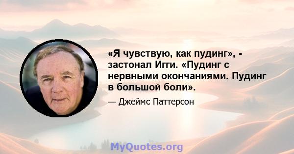 «Я чувствую, как пудинг», - застонал Игги. «Пудинг с нервными окончаниями. Пудинг в большой боли».