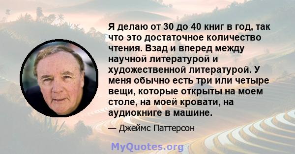 Я делаю от 30 до 40 книг в год, так что это достаточное количество чтения. Взад и вперед между научной литературой и художественной литературой. У меня обычно есть три или четыре вещи, которые открыты на моем столе, на