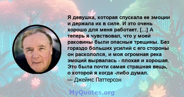 Я девушка, которая спускала ее эмоции и держала их в силе. И это очень хорошо для меня работает. [...] А теперь я чувствовал, что у моей раковины были опасные трещины. Без гораздо больших усилий с его стороны он