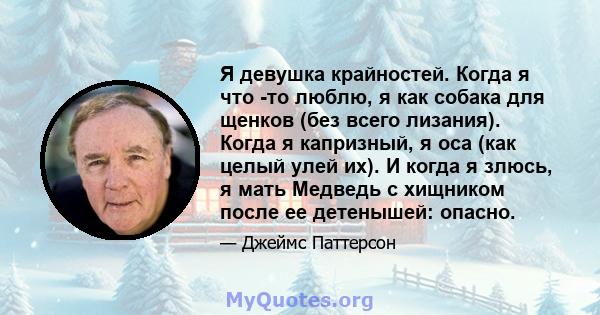 Я девушка крайностей. Когда я что -то люблю, я как собака для щенков (без всего лизания). Когда я капризный, я оса (как целый улей их). И когда я злюсь, я мать Медведь с хищником после ее детенышей: опасно.