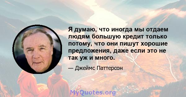 Я думаю, что иногда мы отдаем людям большую кредит только потому, что они пишут хорошие предложения, даже если это не так уж и много.