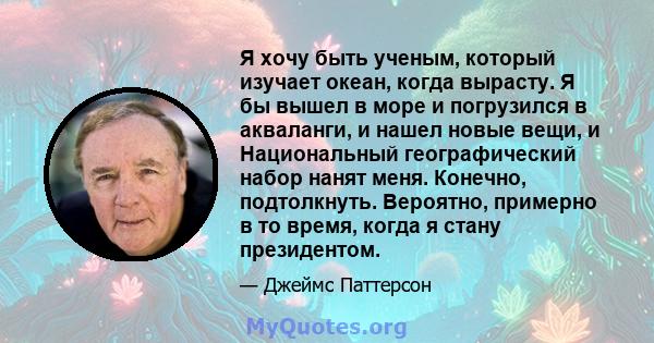 Я хочу быть ученым, который изучает океан, когда вырасту. Я бы вышел в море и погрузился в акваланги, и нашел новые вещи, и Национальный географический набор нанят меня. Конечно, подтолкнуть. Вероятно, примерно в то