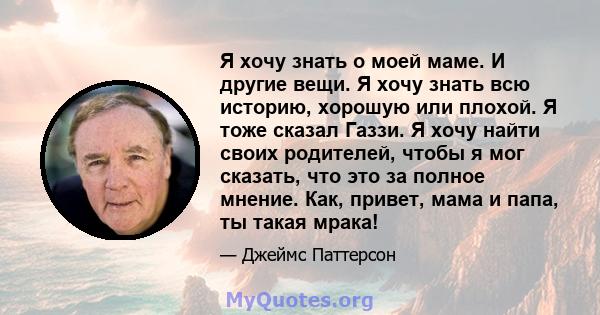 Я хочу знать о моей маме. И другие вещи. Я хочу знать всю историю, хорошую или плохой. Я тоже сказал Газзи. Я хочу найти своих родителей, чтобы я мог сказать, что это за полное мнение. Как, привет, мама и папа, ты такая 