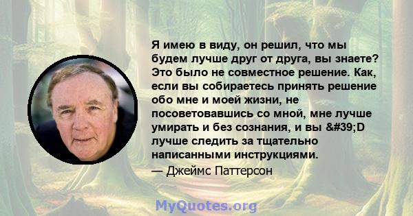 Я имею в виду, он решил, что мы будем лучше друг от друга, вы знаете? Это было не совместное решение. Как, если вы собираетесь принять решение обо мне и моей жизни, не посоветовавшись со мной, мне лучше умирать и без