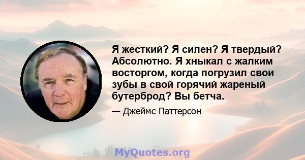 Я жесткий? Я силен? Я твердый? Абсолютно. Я хныкал с жалким восторгом, когда погрузил свои зубы в свой горячий жареный бутерброд? Вы бетча.