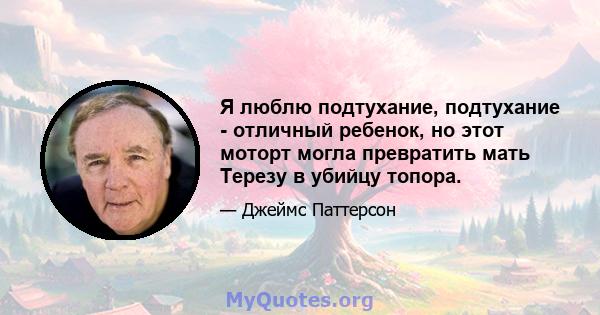 Я люблю подтухание, подтухание - отличный ребенок, но этот моторт могла превратить мать Терезу в убийцу топора.