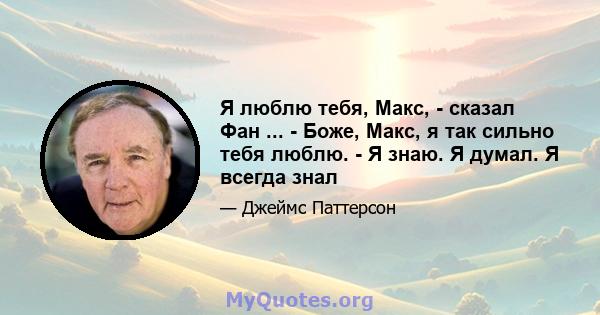 Я люблю тебя, Макс, - сказал Фан ... - Боже, Макс, я так сильно тебя люблю. - Я знаю. Я думал. Я всегда знал