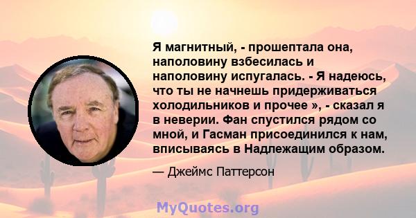 Я магнитный, - прошептала она, наполовину взбесилась и наполовину испугалась. - Я надеюсь, что ты не начнешь придерживаться холодильников и прочее », - сказал я в неверии. Фан спустился рядом со мной, и Гасман