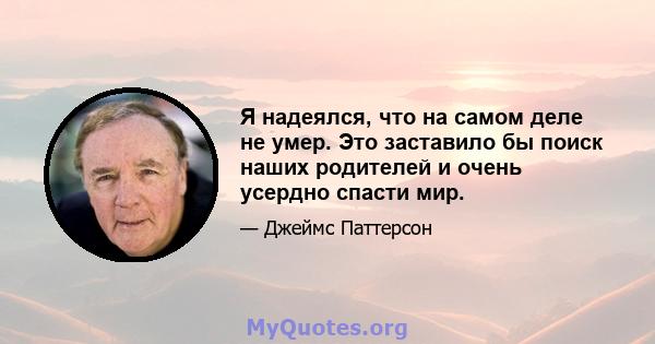 Я надеялся, что на самом деле не умер. Это заставило бы поиск наших родителей и очень усердно спасти мир.