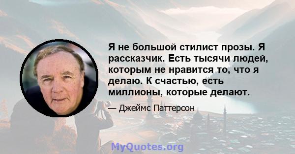 Я не большой стилист прозы. Я рассказчик. Есть тысячи людей, которым не нравится то, что я делаю. К счастью, есть миллионы, которые делают.