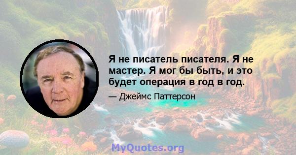 Я не писатель писателя. Я не мастер. Я мог бы быть, и это будет операция в год в год.