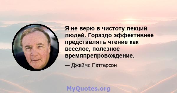 Я не верю в чистоту лекций людей. Гораздо эффективнее представлять чтение как веселое, полезное времяпрепровождение.