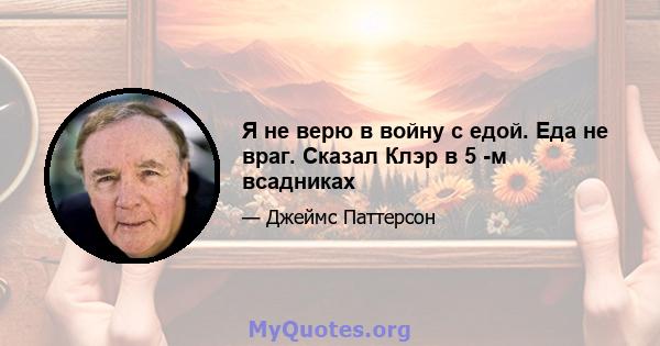 Я не верю в войну с едой. Еда не враг. Сказал Клэр в 5 -м всадниках