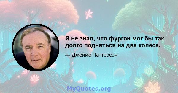 Я не знал, что фургон мог бы так долго подняться на два колеса.