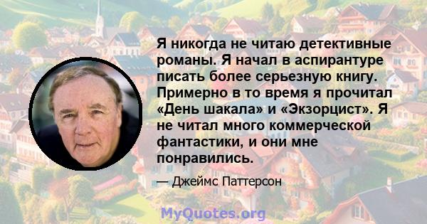 Я никогда не читаю детективные романы. Я начал в аспирантуре писать более серьезную книгу. Примерно в то время я прочитал «День шакала» и «Экзорцист». Я не читал много коммерческой фантастики, и они мне понравились.