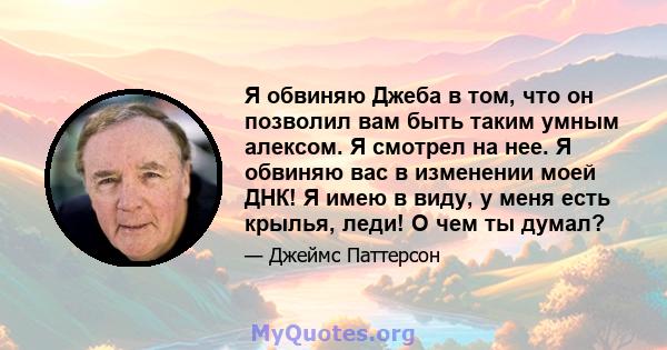 Я обвиняю Джеба в том, что он позволил вам быть таким умным алексом. Я смотрел на нее. Я обвиняю вас в изменении моей ДНК! Я имею в виду, у меня есть крылья, леди! О чем ты думал?