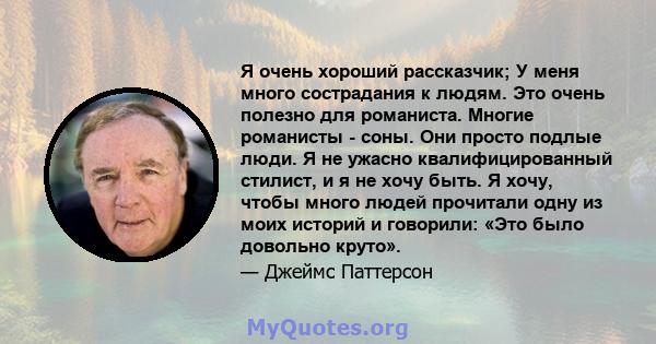 Я очень хороший рассказчик; У меня много сострадания к людям. Это очень полезно для романиста. Многие романисты - соны. Они просто подлые люди. Я не ужасно квалифицированный стилист, и я не хочу быть. Я хочу, чтобы