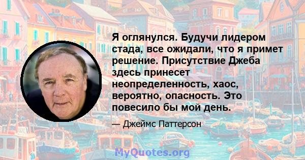 Я оглянулся. Будучи лидером стада, все ожидали, что я примет решение. Присутствие Джеба здесь принесет неопределенность, хаос, вероятно, опасность. Это повесило бы мой день.