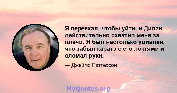 Я переехал, чтобы уйти, и Дилан действительно схватил меня за плечи. Я был настолько удивлен, что забыл каратэ с его локтями и сломал руки.