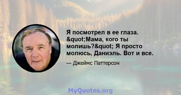 Я посмотрел в ее глаза. "Мама, кого ты молишь?" Я просто молюсь, Даниэль. Вот и все.