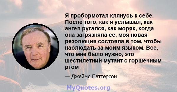 Я пробормотал клянусь к себе. После того, как я услышал, как ангел ругался, как моряк, когда она загрязняла ее, моя новая резолюция состояла в том, чтобы наблюдать за моим языком. Все, что мне было нужно, это