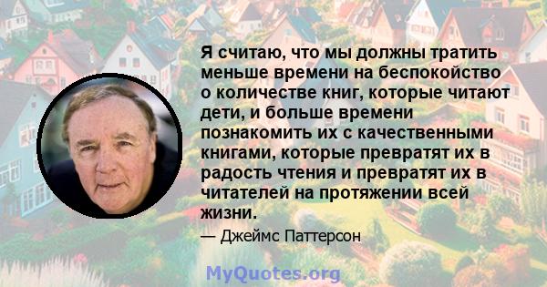 Я считаю, что мы должны тратить меньше времени на беспокойство о количестве книг, которые читают дети, и больше времени познакомить их с качественными книгами, которые превратят их в радость чтения и превратят их в