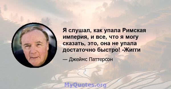 Я слушал, как упала Римская империя, и все, что я могу сказать, это, она не упала достаточно быстро! -Жигги