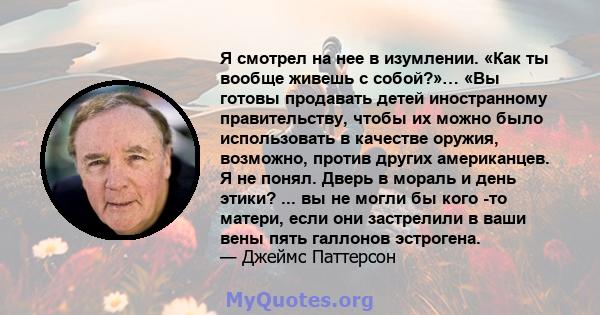 Я смотрел на нее в изумлении. «Как ты вообще живешь с собой?»… «Вы готовы продавать детей иностранному правительству, чтобы их можно было использовать в качестве оружия, возможно, против других американцев. Я не понял.