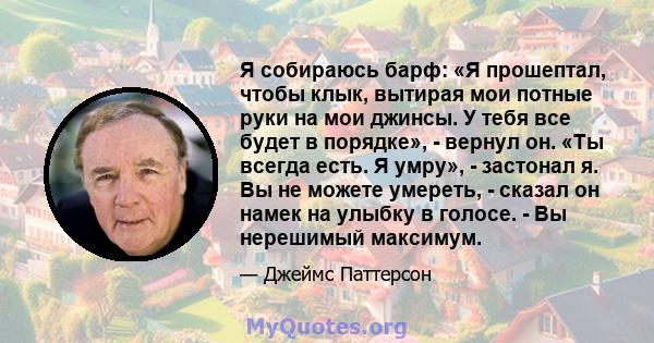 Я собираюсь барф: «Я прошептал, чтобы клык, вытирая мои потные руки на мои джинсы. У тебя все будет в порядке», - вернул он. «Ты всегда есть. Я умру», - застонал я. Вы не можете умереть, - сказал он намек на улыбку в