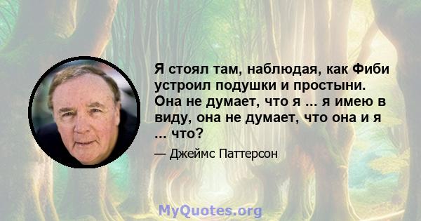 Я стоял там, наблюдая, как Фиби устроил подушки и простыни. Она не думает, что я ... я имею в виду, она не думает, что она и я ... что?